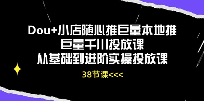 Dou+小店随心推巨量本地推巨量千川投放课，从基础到进阶实操投放课（38节）-大伟资源网
