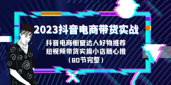 2023抖音电商带货实战，橱窗达人好物推荐，实操小店随心推（80节完整）-大伟资源网