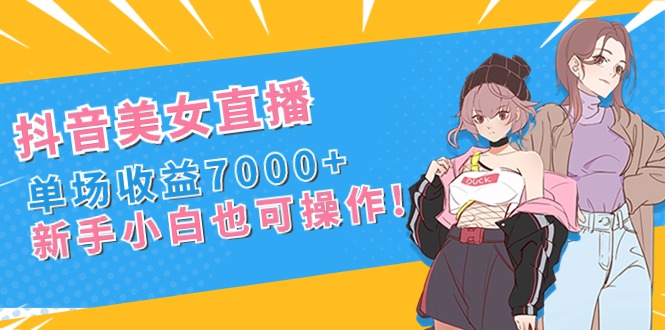 抖音美女直播，单场收益7000+,新手小白也可操作-大伟资源网