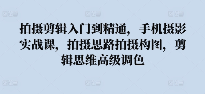 拍摄剪辑入门到精通，​手机摄影实战课，拍摄思路拍摄构图，剪辑思维高级调色-大伟资源网