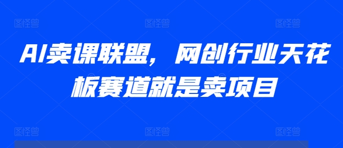 AI卖课联盟，网创行业天花板赛道就是卖项目-大伟资源网