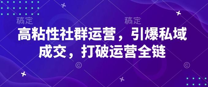 高粘性社群运营，引爆私域成交，打破运营全链-大伟资源网