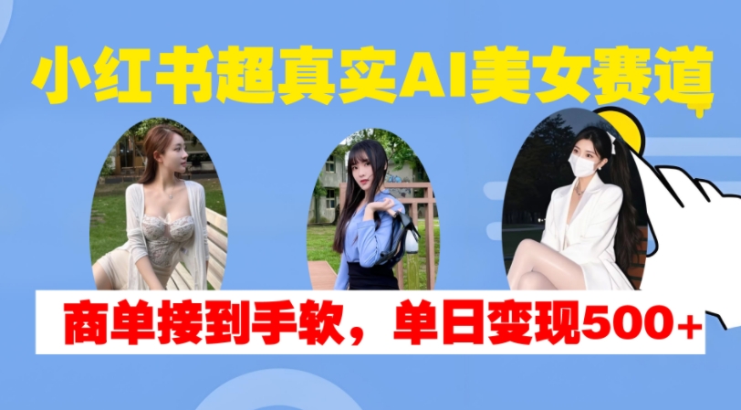 小红书超真实AI美女赛道，商单拿到手软，单日变现500+-大伟资源网