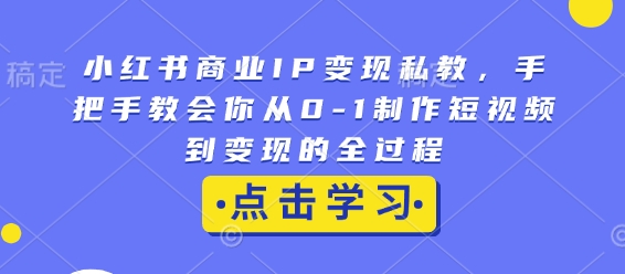 小红书商业IP变现私教，手把手教会你从0-1制作短视频到变现的全过程-大伟资源网