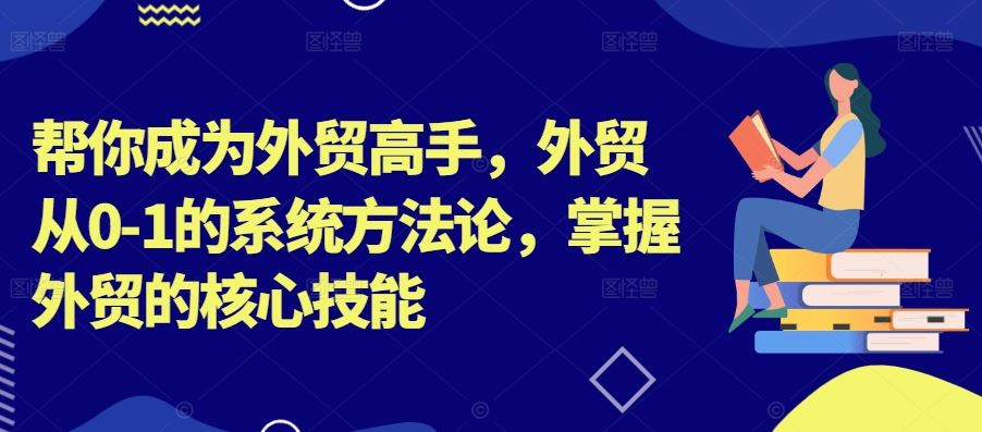 帮你成为外贸高手，外贸从0-1的系统方法论，掌握外贸的核心技能-大伟资源网