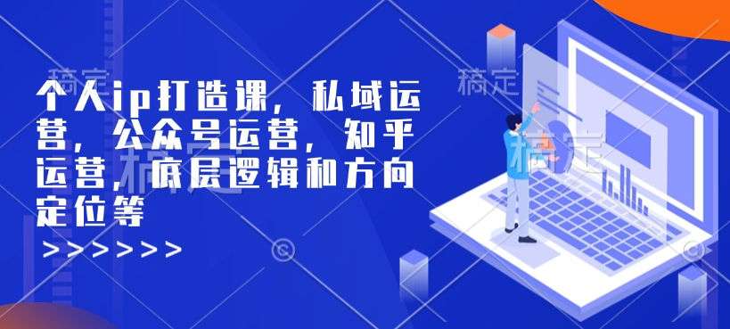 个人ip打造课，私域运营，公众号运营，知乎运营，底层逻辑和方向定位等-大伟资源网