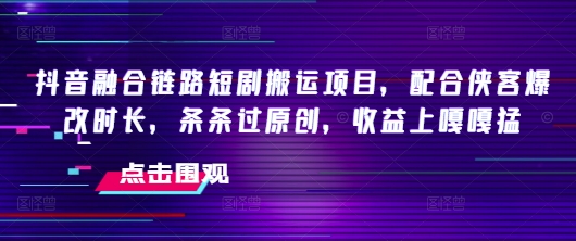 抖音融合链路短剧搬运项目，配合侠客爆改时长，条条过原创，收益嘎嘎猛-大伟资源网