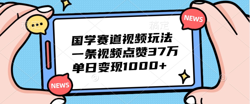 国学赛道视频玩法，一条视频点赞37万，单日变现1000+-大伟资源网