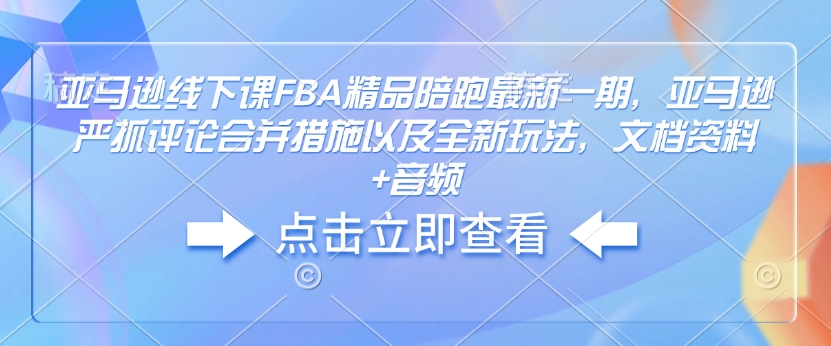 亚马逊线下课FBA精品陪跑最新一期，亚马逊严抓评论合并措施以及全新玩法，文档资料+音频-大伟资源网