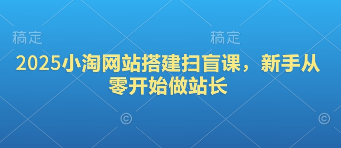 2025小淘网站搭建扫盲课，新手从零开始做站长-大伟资源网