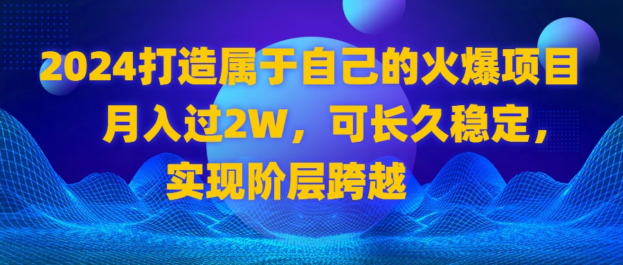 2024 打造属于自己的火爆项目，月入过2W，可长久稳定，实现阶层跨越-大伟资源网