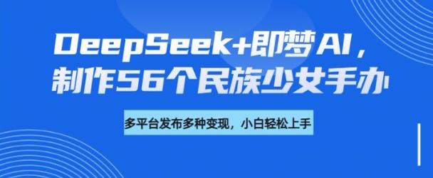 DeepSeek+即梦AI，制作56个民族少女手办，附详细教程+变现方向-大伟资源网