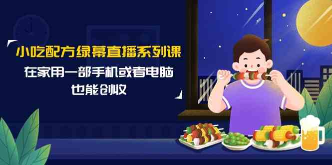 小吃配方绿幕直播系列课，在家用一部手机或者电脑也能创收（14节课）-大伟资源网