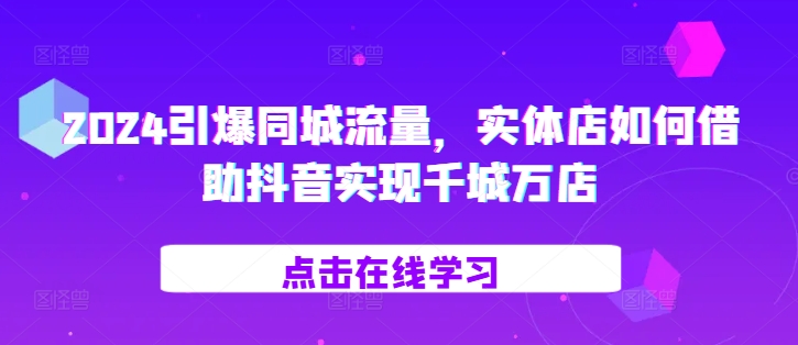 2024引爆同城流量，​实体店如何借助抖音实现千城万店-大伟资源网