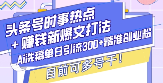 头条号时事热点+赚钱新爆文打法，Ai洗稿单日引流300+精准创业粉，目前可多号干【揭秘】-大伟资源网