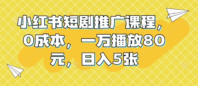 小红书短剧推广课程，0成本，一万播放80元，日入5张-大伟资源网