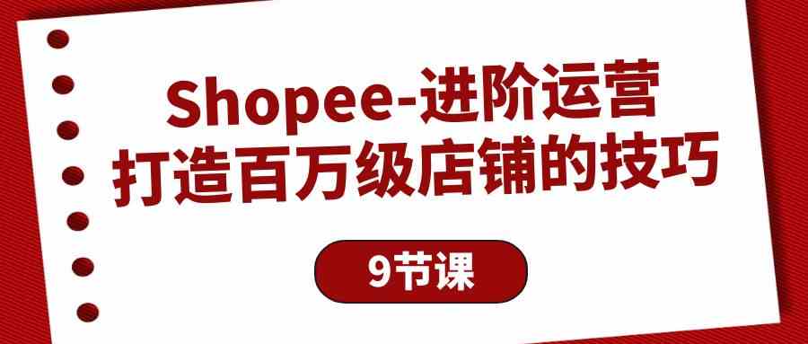 （10083期）Shopee-进阶运营：打造百万级店铺的技巧（9节课）-大伟资源网