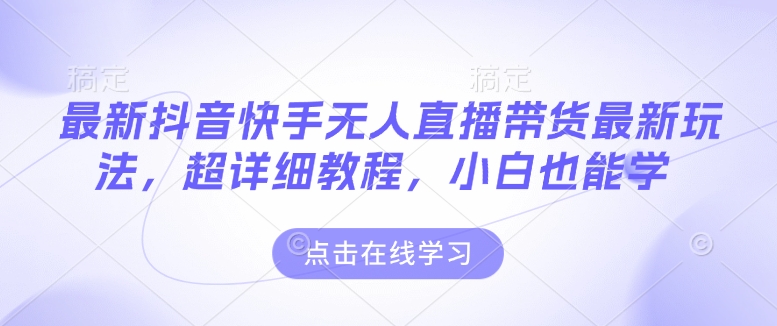 最新抖音快手无人直播带货玩法，超详细教程，小白也能学-大伟资源网