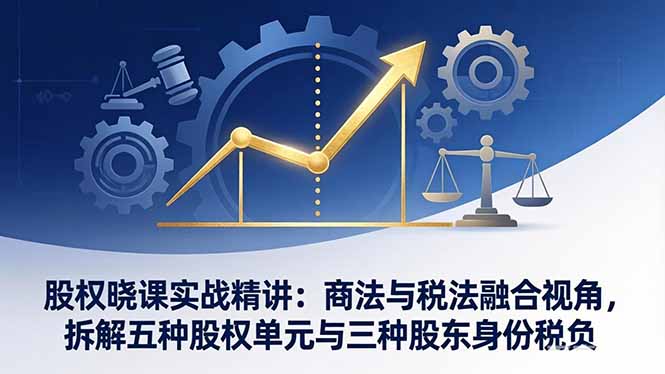 股权晓课实战精讲：商法与税法融合视角，拆解五种股权单元与三种股东身份税负-大伟资源网