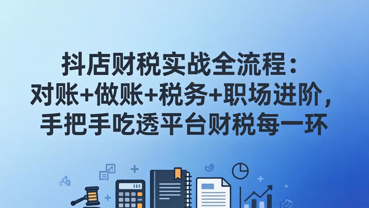 图片[1]-抖店财税实操全流程：对账+做账+税务+职场进阶，手把手吃透平台财税每一环-大伟资源网
