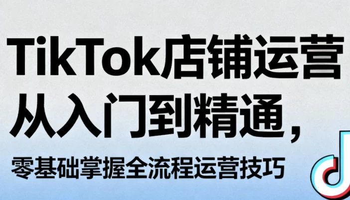 TikTok店铺运营从入门到精通，零基础掌握全流程运营技巧-大伟资源网