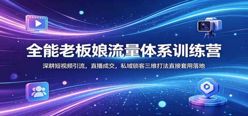 全能老板娘流量体系训练营：深耕短视频引流，直播成交，私域锁客三维打法直接套用落地-大伟资源网