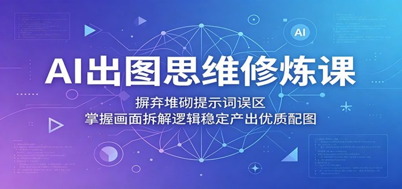AI出图思维修炼课：摒弃堆砌提示词误区，掌握画面拆解逻辑稳定产出优质配图-大伟资源网