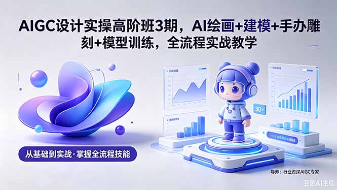 AIGC 设计实操高阶班3期，AI绘画+建模+手办雕刻+模型训练，全流程实战教学(附软件+素材-大伟资源网
