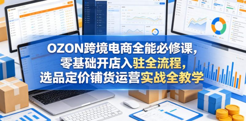 OZON跨境电商全能必修课，零基础开店入驻全流程，选品定价铺货运营实战全教学-大伟资源网