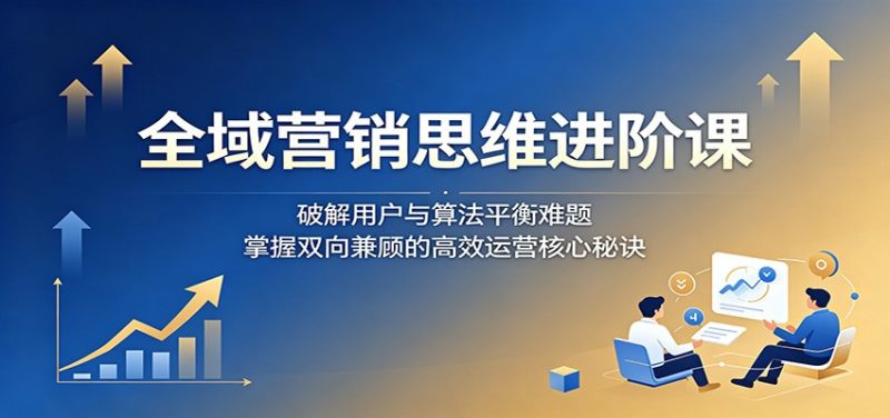 全域营销思维进阶课：破解用户与算法平衡难题，掌握双向兼顾的高效运营核心秘诀-大伟资源网