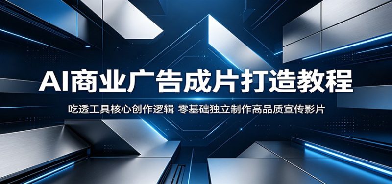 AI商业广告成片打造教程：吃透工具核心创作逻辑，零基础独立制作高品质宣传影片-大伟资源网