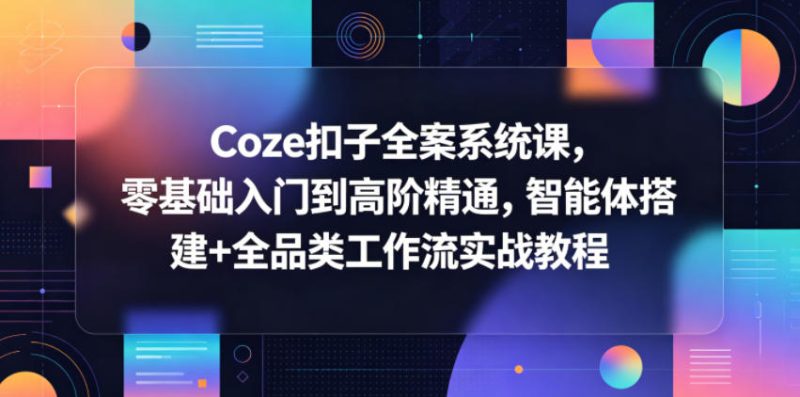 Coze扣子全案系统课，零基础入门到高阶精通，智能体搭建+全品类工作流实战教程-大伟资源网