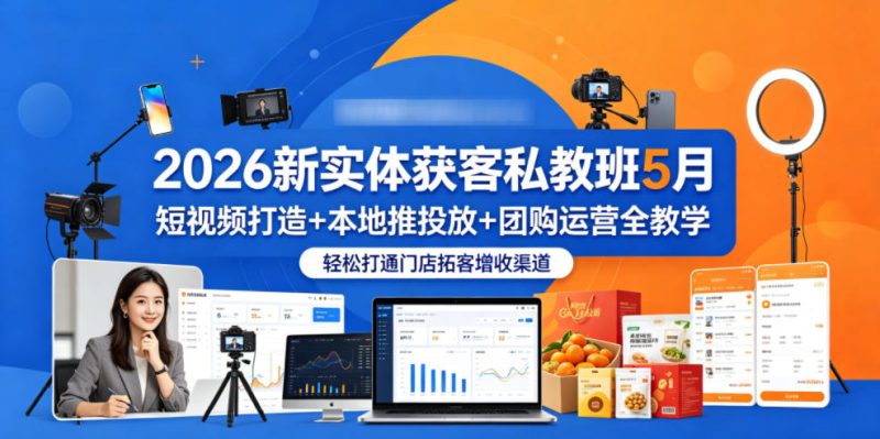 2026新实体获客私教班5月，短视频打造+本地推投放+团购运营全教学，轻松打通门店拓客增收渠道-大伟资源网