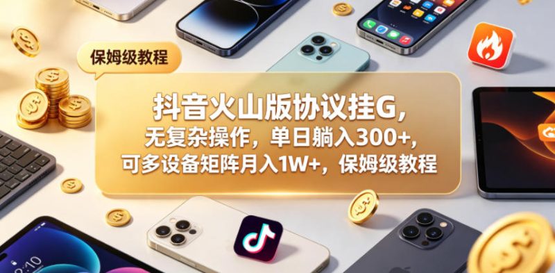 抖音火山版协议挂G，无复杂操作，单日躺入300+，可多设备矩阵月入1W+，保姆级教程【揭秘】-大伟资源网