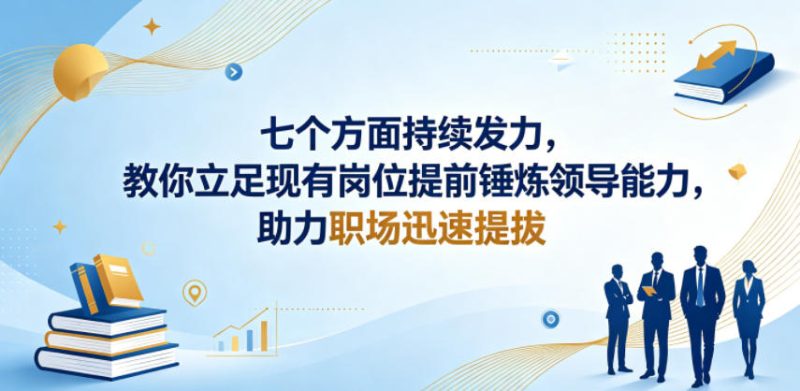 付费文章：七个方面持续发力，教你立足现有岗位提前锤炼领导能力，助力职场迅速提拔-大伟资源网