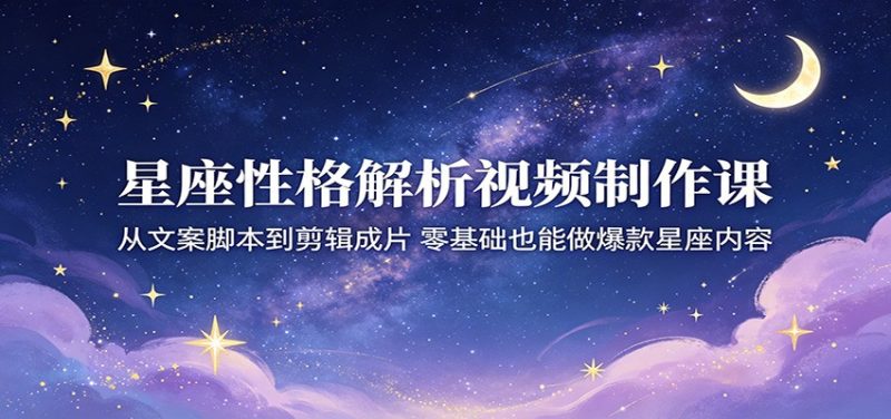 星座性格解析视频制作课：从文案脚本到剪辑成片，零基础也能做爆款星座内容-大伟资源网