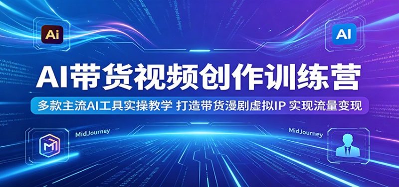 AI带货视频创作训练营：多款主流AI工具实操教学，打造带货漫剧虚拟IP，实现流量变现-大伟资源网