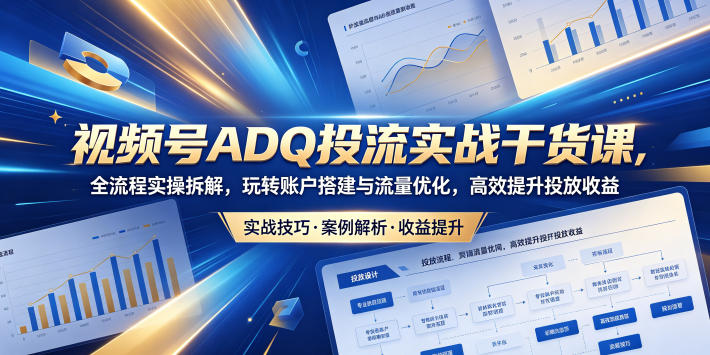 视频号ADQ投流实战干货课，全流程实操拆解，玩转账户搭建与流量优化，高效提升投放收益-大伟资源网