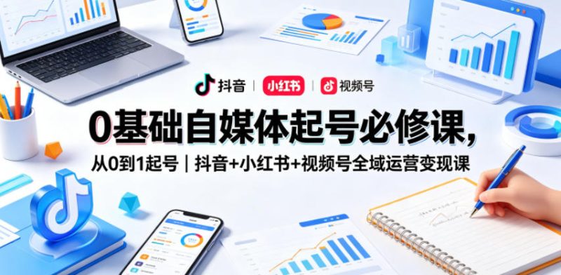 0基础自媒体起号必修课，从0到1起号｜抖音+小红书+视频号全域运营变现课-大伟资源网