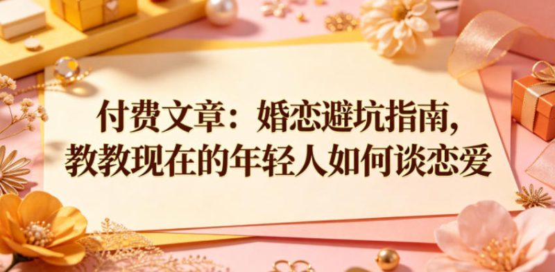 付费文章：婚恋避坑指南，教教现在的年轻人如何谈恋爱-大伟资源网