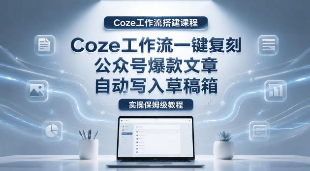 【Coze工作流搭建实操教程】coze工作流一键复刻公众号爆款文章，自动写入草稿箱！全流程保姆级教学-大伟资源网