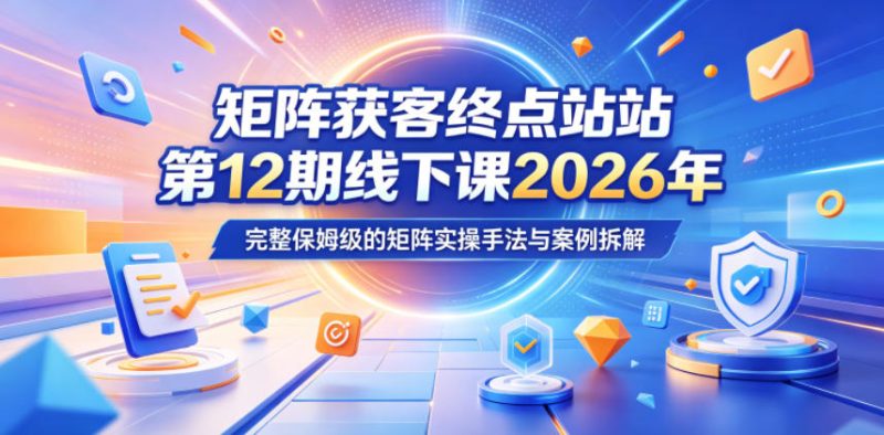 矩阵获客终点站第12期线下课2026年5月22-23号，完整保姆级的矩阵实操手法与案例拆解-大伟资源网