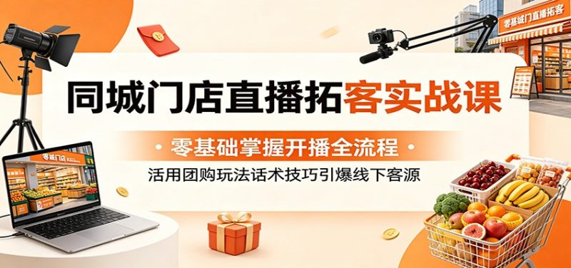 同城门店直播拓客实战课：零基础掌握开播全流程，活用团购玩法话术技巧引爆线下客源-大伟资源网