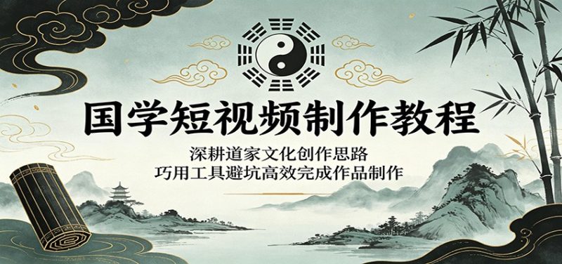 国学短视频制作教程：深耕道家文化创作思路，巧用工具避坑高效完成作品制作-大伟资源网