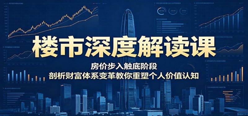 楼市深度解读课：房价步入触底阶段，剖析财富体系变革教你重塑个人价值认知-大伟资源网