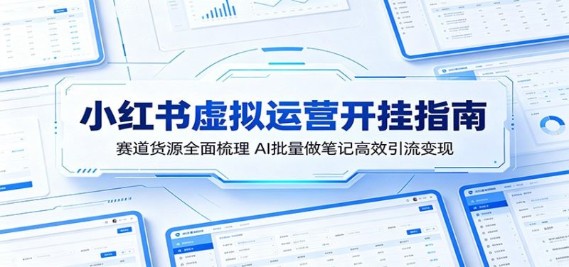小红书虚拟运营开挂指南：赛道货源全面梳理，AI批量做笔记高效引流变现-大伟资源网