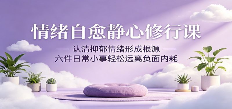 情绪自愈静心修行课：认清抑郁情绪形成根源，六件日常小事轻松远离负面内耗-大伟资源网