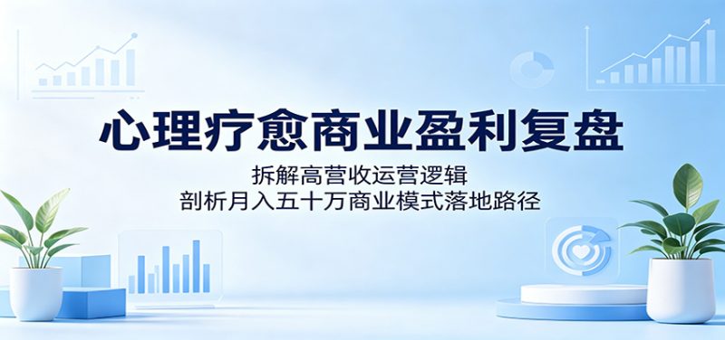 心理疗愈商业盈利复盘：拆解高营收运营逻辑，剖析月入五十万商业模式落地路径-大伟资源网