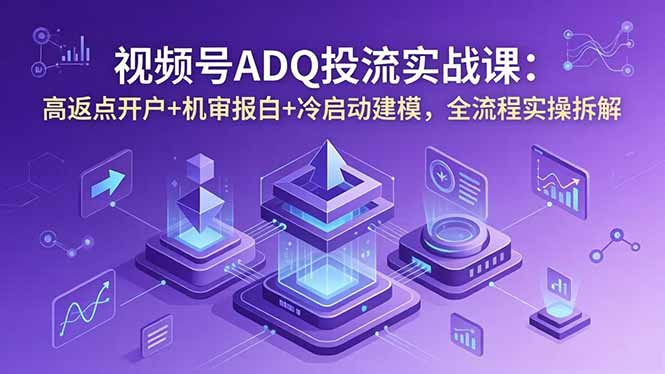 视频号ADQ投流实战课：高返点开户+机审报白+冷启动建模，全流程实操拆解-大伟资源网