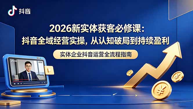 2026新实体获客必修课：抖音全域经营实操，从认知破局到持续盈利-大伟资源网